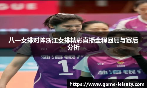 八一女排对阵浙江女排精彩直播全程回顾与赛后分析