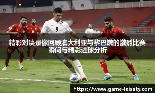精彩对决录像回顾澳大利亚与黎巴嫩的激烈比赛瞬间与精彩进球分析