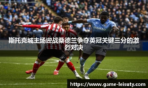 斯托克城主场迎战桑德兰争夺英冠关键三分的激烈对决