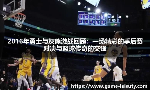 2016年勇士与灰熊激战回顾：一场精彩的季后赛对决与篮球传奇的交锋