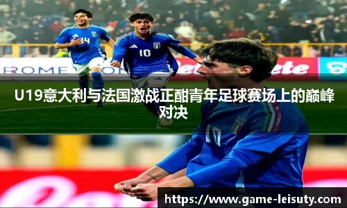 U19意大利与法国激战正酣青年足球赛场上的巅峰对决