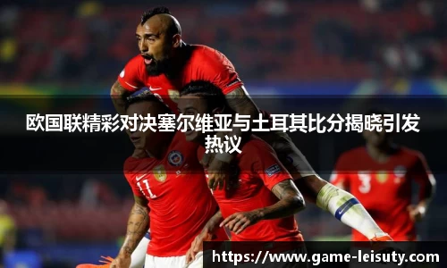 欧国联精彩对决塞尔维亚与土耳其比分揭晓引发热议