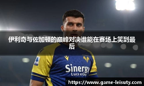 伊利奇与佐加顿的巅峰对决谁能在赛场上笑到最后