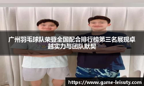 广州羽毛球队荣登全国配合排行榜第三名展现卓越实力与团队默契
