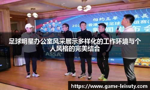 足球明星办公室风采展示多样化的工作环境与个人风格的完美结合