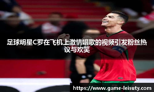 足球明星C罗在飞机上激情唱歌的视频引发粉丝热议与欢笑