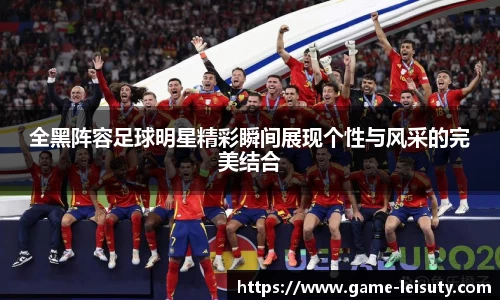 全黑阵容足球明星精彩瞬间展现个性与风采的完美结合