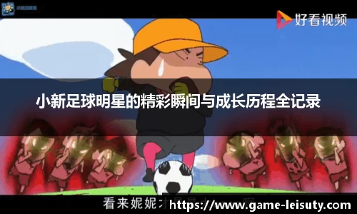 小新足球明星的精彩瞬间与成长历程全记录
